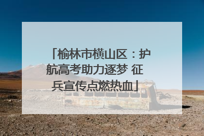 榆林市横山区：护航高考助力逐梦 征兵宣传点燃热血