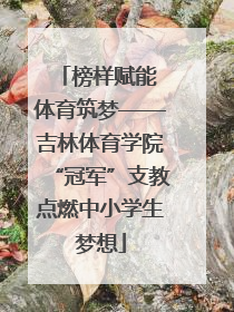 榜样赋能 体育筑梦——吉林体育学院“冠军”支教点燃中小学生梦想