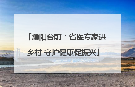 濮阳台前：省医专家进乡村 守护健康促振兴