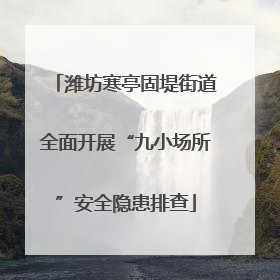 潍坊寒亭固堤街道全面开展“九小场所”安全隐患排查