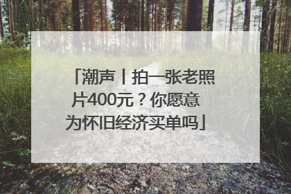 潮声丨拍一张老照片400元？你愿意为怀旧经济买单吗