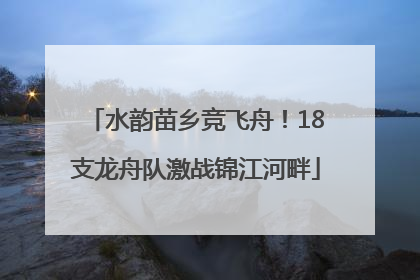 水韵苗乡竞飞舟！18支龙舟队激战锦江河畔