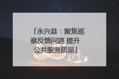 永兴县：聚焦巡察反馈问题 提升公共服务质量