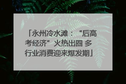 永州冷水滩：“后高考经济”火热出圈 多行业消费迎来爆发期