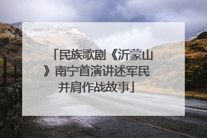 民族歌剧《沂蒙山》南宁首演讲述军民并肩作战故事