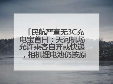 民航严查无3C充电宝首日：天河机场允许乘客自弃或快递，相机锂电池仍按原规定执行