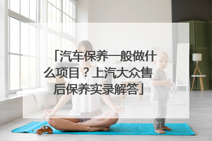 汽车保养一般做什么项目？上汽大众售后保养实录解答