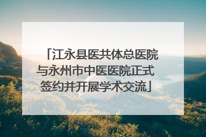 江永县医共体总医院与永州市中医医院正式签约并开展学术交流