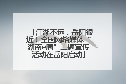 江湖不远，岳阳很近！全国网络媒体“湖南e周”主题宣传活动在岳阳启动