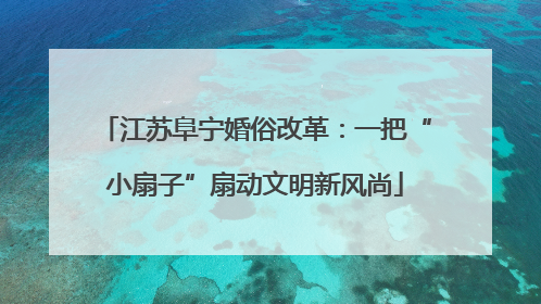 江苏阜宁婚俗改革：一把“小扇子”扇动文明新风尚
