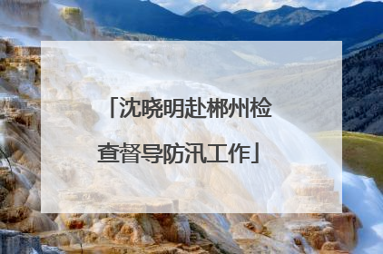 沈晓明赴郴州检查督导防汛工作