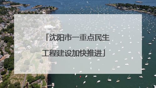 沈阳市一重点民生工程建设加快推进