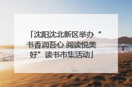 沈阳沈北新区举办“书香润吾心 阅读悦美好”读书市集活动