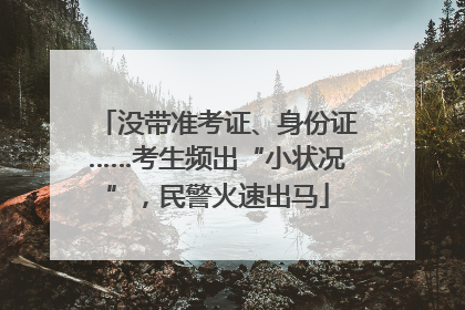 没带准考证、身份证……考生频出“小状况”，民警火速出马