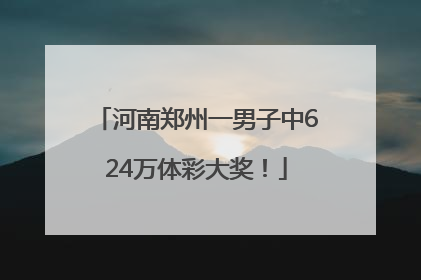 河南郑州一男子中624万体彩大奖！