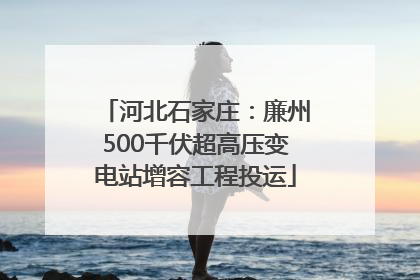 河北石家庄：廉州500千伏超高压变电站增容工程投运