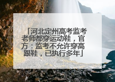 河北定州高考监考老师都穿运动鞋，官方：监考不允许穿高跟鞋，已执行多年