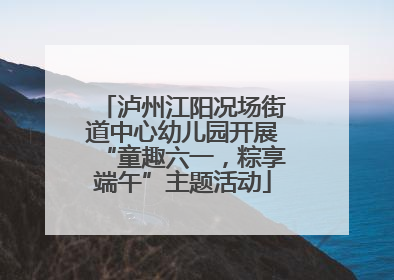 泸州江阳况场街道中心幼儿园开展“童趣六一，粽享端午”主题活动