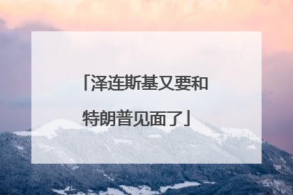 泽连斯基又要和特朗普见面了