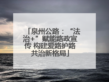 泉州公路：“法治+”赋能路政宣传 构建爱路护路共治新格局