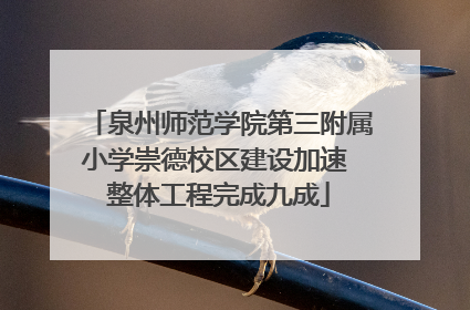 泉州师范学院第三附属小学崇德校区建设加速 整体工程完成九成