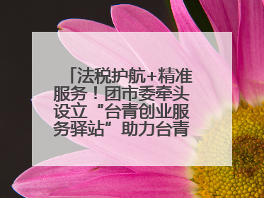 法税护航+精准服务！团市委牵头设立“台青创业服务驿站”助力台青来榕发展