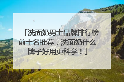 洗面奶男士品牌排行榜前十名推荐，洗面奶什么牌子好用更科学！
