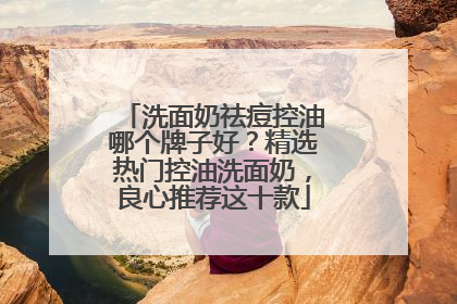 洗面奶祛痘控油哪个牌子好？精选热门控油洗面奶，良心推荐这十款