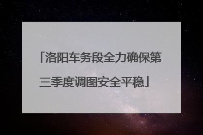 洛阳车务段全力确保第三季度调图安全平稳