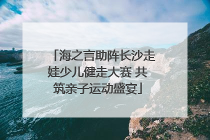 海之言助阵长沙走娃少儿健走大赛 共筑亲子运动盛宴