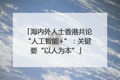 海内外人士香港共论“人工智能+”：关键要“以人为本”