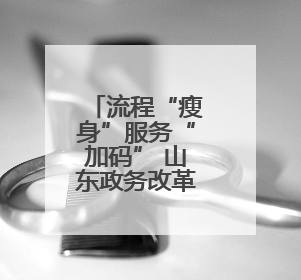流程“瘦身”服务“加码” 山东政务改革跑出“加速度”