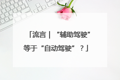 流言｜“辅助驾驶”等于“自动驾驶”？