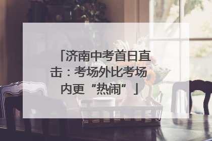 济南中考首日直击：考场外比考场内更“热闹”