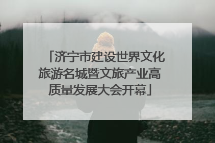 济宁市建设世界文化旅游名城暨文旅产业高质量发展大会开幕