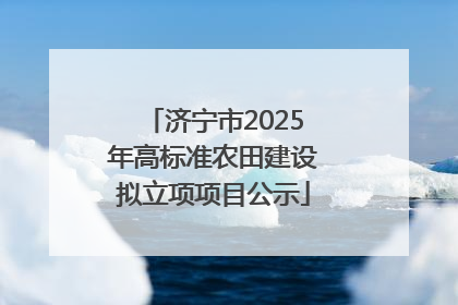 济宁市2025年高标准农田建设拟立项项目公示