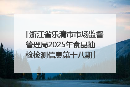 浙江省乐清市市场监督管理局2025年食品抽检检测信息第十八期