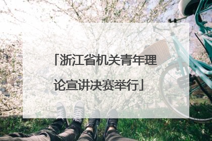 浙江省机关青年理论宣讲决赛举行