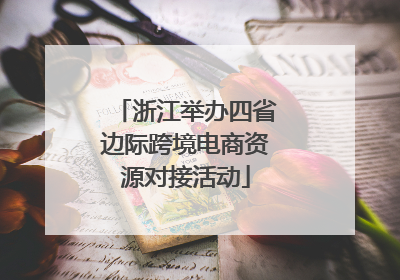 浙江举办四省边际跨境电商资源对接活动