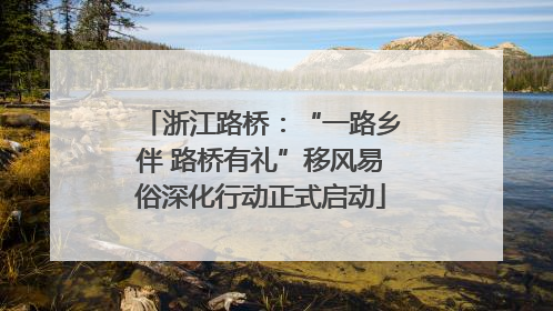 浙江路桥：“一路乡伴 路桥有礼”移风易俗深化行动正式启动