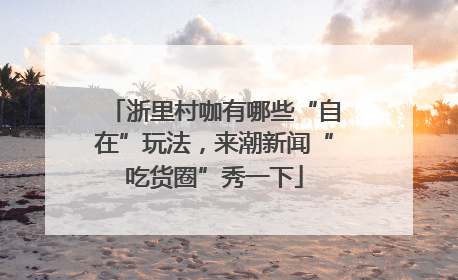 浙里村咖有哪些“自在”玩法，来潮新闻“吃货圈”秀一下
