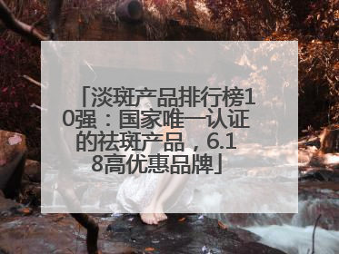 淡斑产品排行榜10强：国家唯一认证的祛斑产品，6.18高优惠品牌