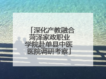 深化产教融合 菏泽家政职业学院赴单县中医医院调研考察