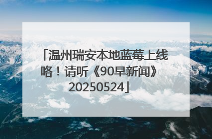 温州瑞安本地蓝莓上线咯！请听《90早新闻》20250524