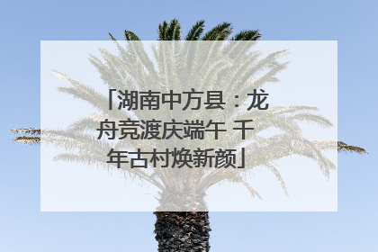 湖南中方县：龙舟竞渡庆端午 千年古村焕新颜