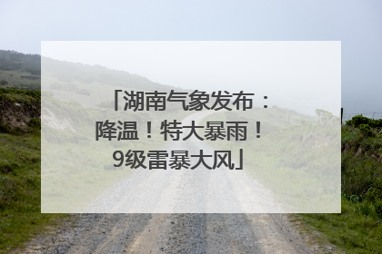 湖南气象发布：降温！特大暴雨！9级雷暴大风