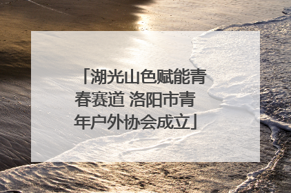 湖光山色赋能青春赛道 洛阳市青年户外协会成立