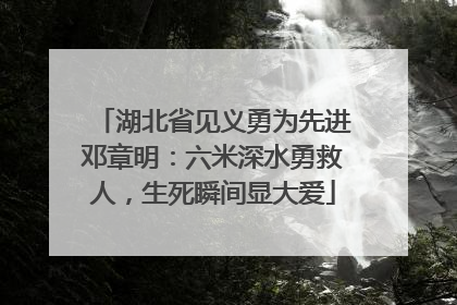 湖北省见义勇为先进邓章明：六米深水勇救人，生死瞬间显大爱