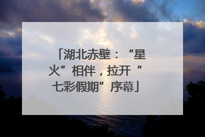 湖北赤壁：“星火”相伴，拉开“七彩假期”序幕