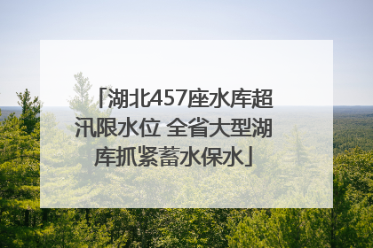 湖北457座水库超汛限水位 全省大型湖库抓紧蓄水保水